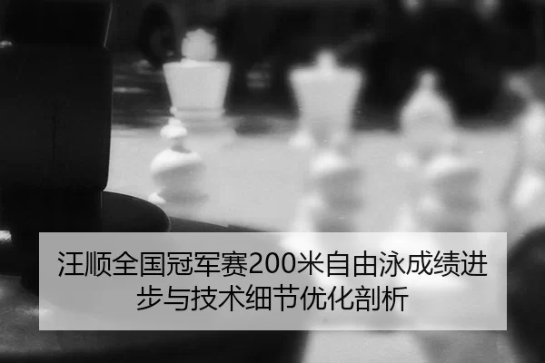 汪顺全国冠军赛200米自由泳成绩进步与技术细节优化剖析